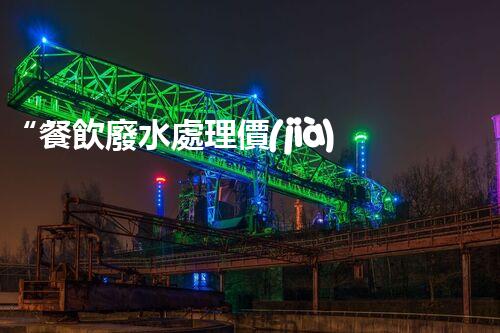 “餐飲廢水處理價(jià)格親民，環(huán)保新選擇，綠色以后更可期！”